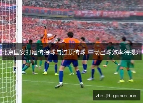 北京国安打磨传接球与过顶传球 中场出球效率待提升