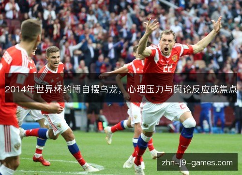 2014年世界杯约博自摆乌龙,心理压力与舆论反应成焦点 2014年世界杯约博自摆乌龙,心理压力与舆论反应成焦点